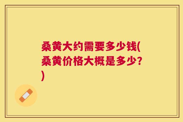 桑黄大约需要多少钱(桑黄价格大概是多少?) 桑黄大约需要多少钱(桑黄价格大概是多少?)