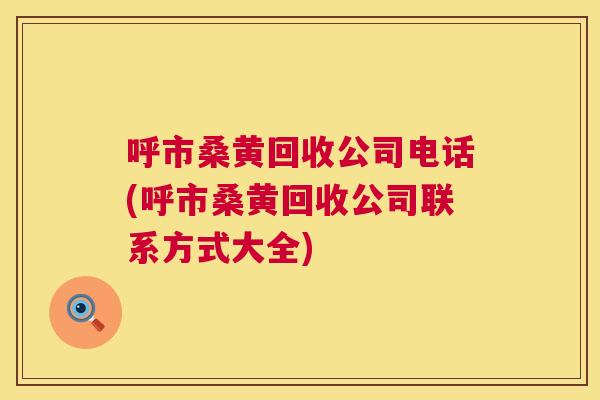 呼市桑黄回收公司电话(呼市桑黄回收公司联系方式大全) 呼市桑黄回收公司电话(呼市桑黄回收公司联系方式大全)