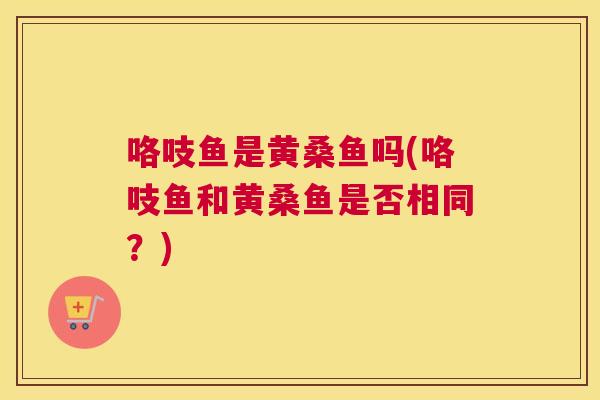 咯吱鱼是黄桑鱼吗(咯吱鱼和黄桑鱼是否相同?) 咯吱鱼是黄桑鱼吗(咯吱鱼和黄桑鱼是否相同?)