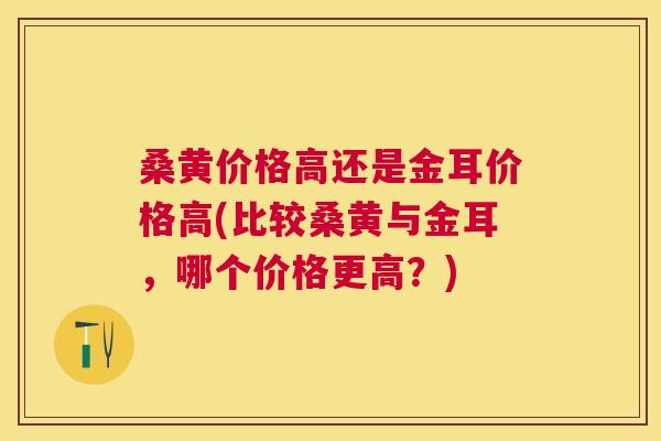 桑黄价格高还是金耳价格高(比较桑黄与金耳,哪个价格更高?) 桑黄价格高还是金耳价格高(比较桑黄与金耳,哪个价格更高?)