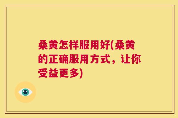 桑黄怎样服用好(桑黄的正确服用方式，让你受益更多)