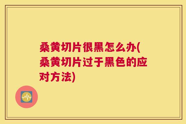 桑黄切片很黑怎么办(桑黄切片过于黑色的应对方法) 桑黄切片很黑怎么办(桑黄切片过于黑色的应对方法)