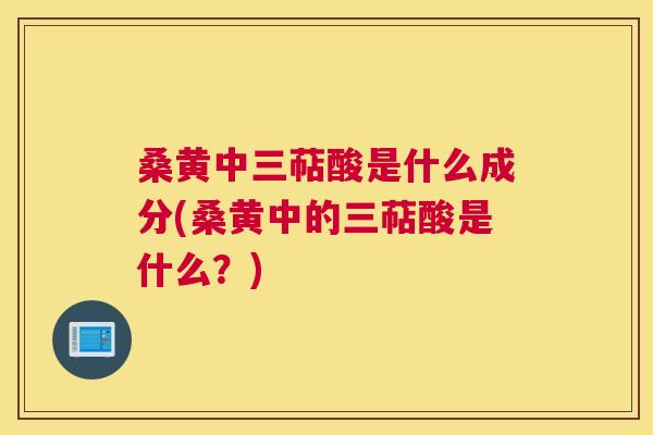 桑黄中三萜酸是什么成分(桑黄中的三萜酸是什么?) 桑黄中三萜酸是什么成分(桑黄中的三萜酸是什么?)