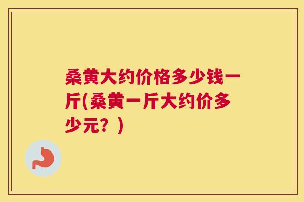 桑黄大约价格多少钱一斤(桑黄一斤大约价多少元?) 桑黄大约价格多少钱一斤(桑黄一斤大约价多少元?)
