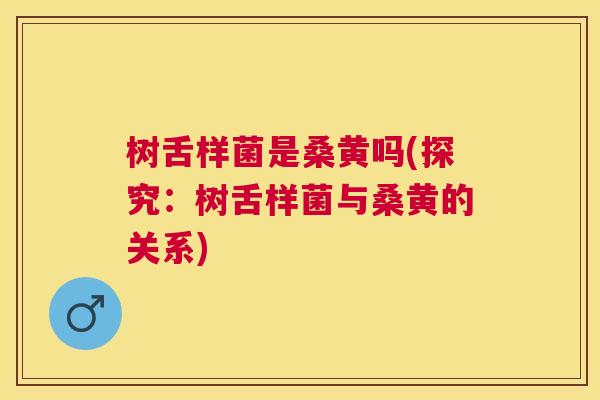 树舌样菌是桑黄吗(探究:树舌样菌与桑黄的关系) 树舌样菌是桑黄吗(探究:树舌样菌与桑黄的关系)