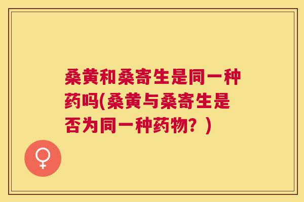 桑黄和桑寄生是同一种药吗(桑黄与桑寄生是否为同一种?) 桑黄和桑寄生是同一种药吗(桑黄与桑寄生是否为同一种?)