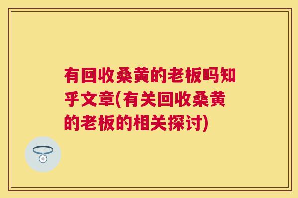有回收桑黄的老板吗知乎文章(有关回收桑黄的老板的相关探讨) 有回收桑黄的老板吗知乎文章(有关回收桑黄的老板的相关探讨)