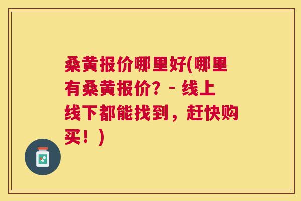 桑黄报价哪里好(哪里有桑黄报价?- 线上线下都能找到,赶快购买!) 桑黄报价哪里好(哪里有桑黄报价?- 线上线下都能找到,赶快购买!)