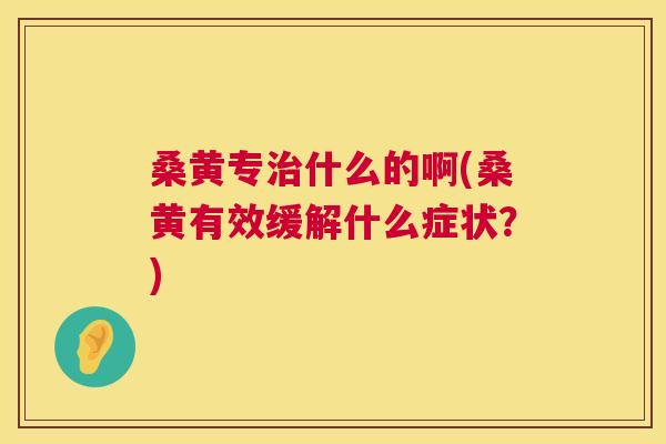 桑黄专什么的啊(桑黄有效缓解什么症状?) 桑黄专什么的啊(桑黄有效缓解什么症状?)
