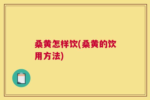 桑黄怎样饮(桑黄的饮用方法) 桑黄怎样饮(桑黄的饮用方法)