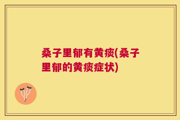 桑子里郁有黄痰(桑子里郁的黄痰症状) 桑子里郁有黄痰(桑子里郁的黄痰症状)