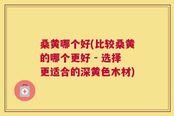 桑黄哪个好(比较桑黄的哪个更好 - 选择更适合的深黄色木材) 桑黄哪个好(比较桑黄的哪个更好 - 选择更适合的深黄色木材)