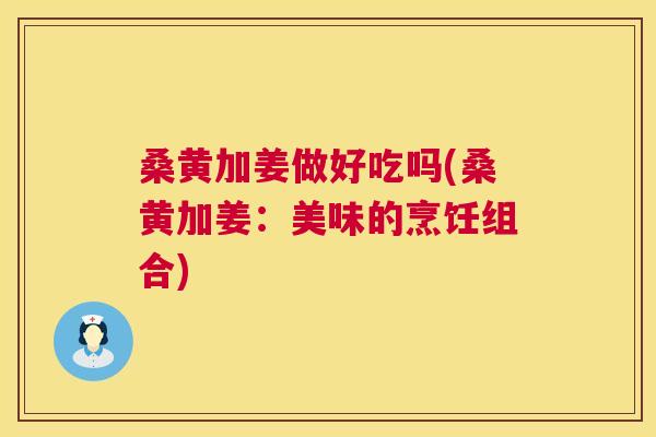 桑黄加姜做好吃吗(桑黄加姜:美味的烹饪组合) 桑黄加姜做好吃吗(桑黄加姜:美味的烹饪组合)