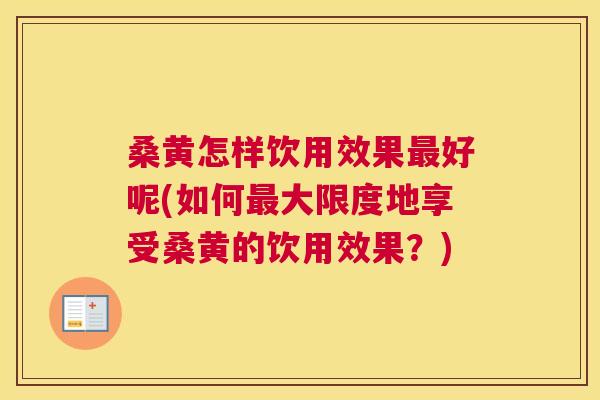 桑黄怎样饮用效果好呢(如何大限度地享受桑黄的饮用效果?) 桑黄怎样饮用效果好呢(如何大限度地享受桑黄的饮用效果?)