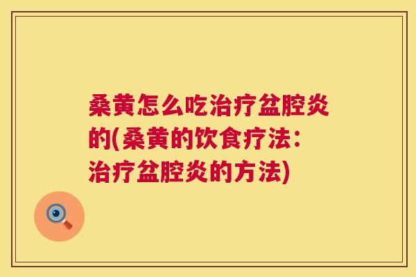 桑黄怎么吃盆腔炎的(桑黄的饮食疗法:盆腔炎的方法) 桑黄怎么吃盆腔炎的(桑黄的饮食疗法:盆腔炎的方法)
