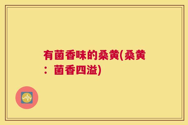 有菌香味的桑黄(桑黄:菌香四溢) 有菌香味的桑黄(桑黄:菌香四溢)