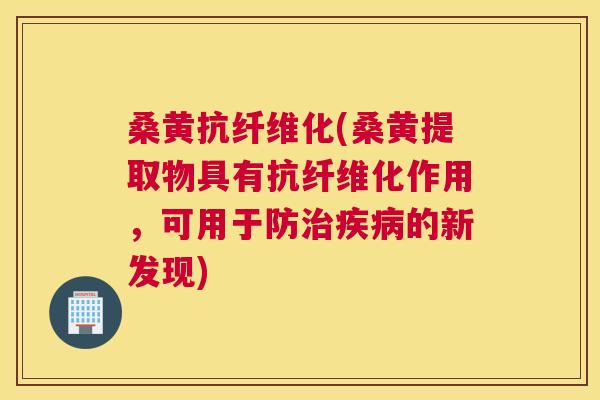 桑黄抗纤维化(桑黄提取物具有抗纤维化作用,可用于防的新发现) 桑黄抗纤维化(桑黄提取物具有抗纤维化作用,可用于防的新发现)