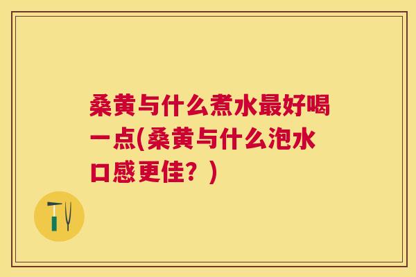桑黄与什么煮水好喝一点(桑黄与什么泡水口感更佳?) 桑黄与什么煮水好喝一点(桑黄与什么泡水口感更佳?)