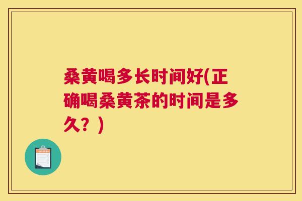 桑黄喝多长时间好(正确喝桑黄茶的时间是多久?) 桑黄喝多长时间好(正确喝桑黄茶的时间是多久?)