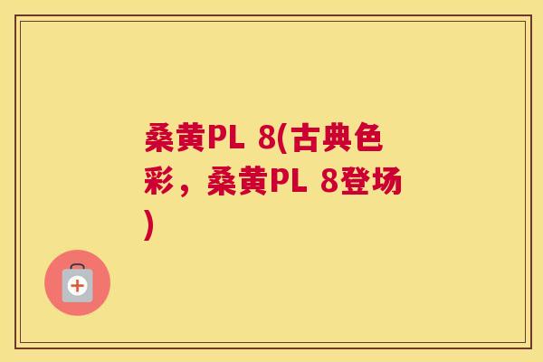 桑黄PL 8(古典色彩,桑黄PL 8登场) 桑黄PL 8(古典色彩,桑黄PL 8登场)