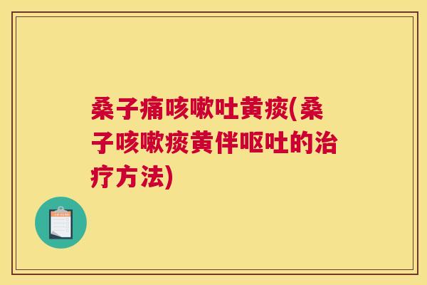 桑子痛吐黄痰(桑子痰黄伴的方法) 桑子痛吐黄痰(桑子痰黄伴的方法)