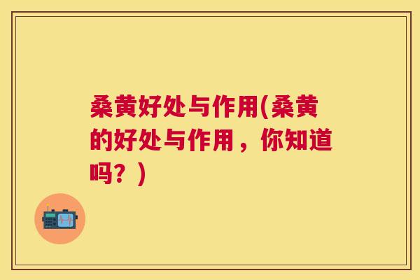 桑黄好处与作用(桑黄的好处与作用,你知道吗?) 桑黄好处与作用(桑黄的好处与作用,你知道吗?)