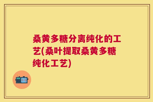 桑黄多糖分离纯化的工艺(桑叶提取桑黄多糖纯化工艺) 桑黄多糖分离纯化的工艺(桑叶提取桑黄多糖纯化工艺)