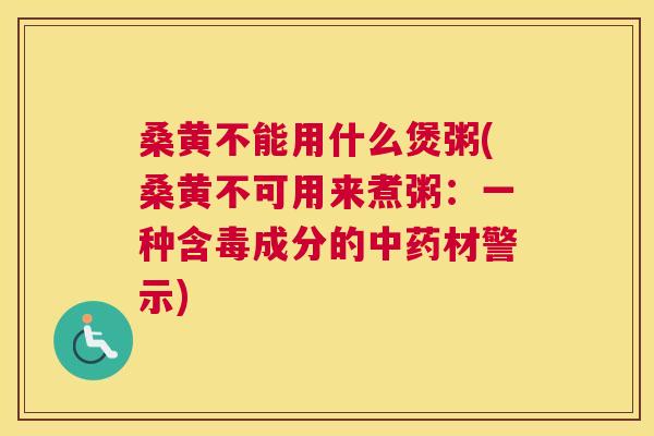 桑黄不能用什么煲粥(桑黄不可用来煮粥:一种含毒成分的材警示) 桑黄不能用什么煲粥(桑黄不可用来煮粥:一种含毒成分的材警示)