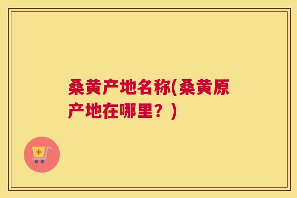 桑黄产地名称(桑黄原产地在哪里?) 桑黄产地名称(桑黄原产地在哪里?)