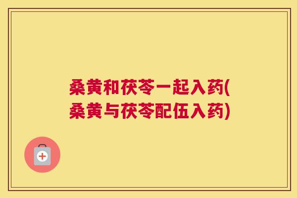 桑黄和茯苓一起入药(桑黄与茯苓配伍入药) 桑黄和茯苓一起入药(桑黄与茯苓配伍入药)