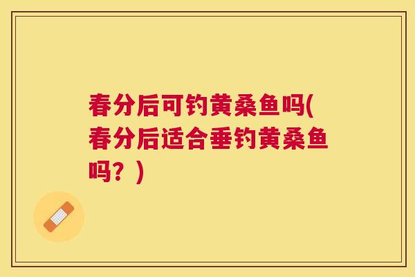 春分后可钓黄桑鱼吗(春分后适合垂钓黄桑鱼吗?) 春分后可钓黄桑鱼吗(春分后适合垂钓黄桑鱼吗?)
