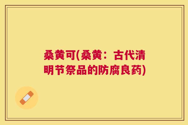 桑黄可(桑黄:古代清明节祭品的防腐良药) 桑黄可(桑黄:古代清明节祭品的防腐良药)