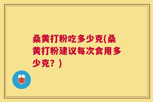 桑黄打粉吃多少克(桑黄打粉建议每次食用多少克?) 桑黄打粉吃多少克(桑黄打粉建议每次食用多少克?)