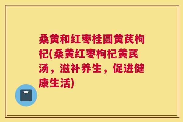 桑黄和红枣桂圆黄芪枸杞(桑黄红枣枸杞黄芪汤,滋补养生,促进健康生活) 桑黄和红枣桂圆黄芪枸杞(桑黄红枣枸杞黄芪汤,滋补养生,促进健康生活)
