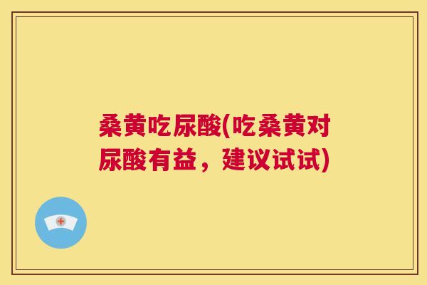 桑黄吃尿酸(吃桑黄对尿酸有益,建议试试) 桑黄吃尿酸(吃桑黄对尿酸有益,建议试试)