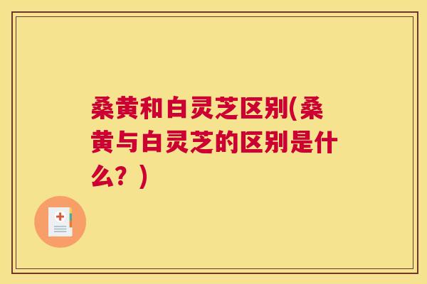 桑黄和白灵芝区别(桑黄与白灵芝的区别是什么?) 桑黄和白灵芝区别(桑黄与白灵芝的区别是什么?)