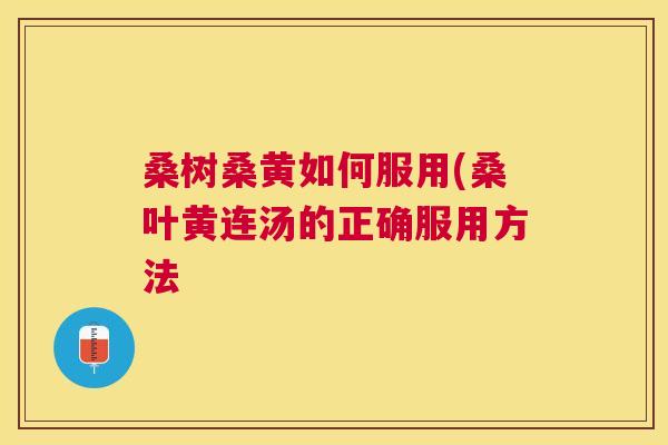 桑树桑黄如何服用(桑叶黄连汤的正确服用方法 桑树桑黄如何服用(桑叶黄连汤的正确服用方法