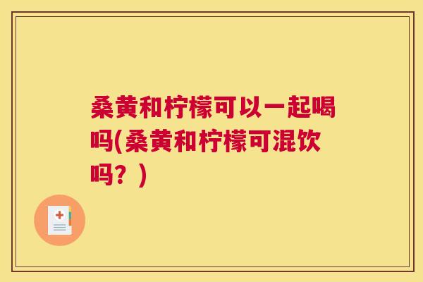 桑黄和柠檬可以一起喝吗(桑黄和柠檬可混饮吗?) 桑黄和柠檬可以一起喝吗(桑黄和柠檬可混饮吗?)