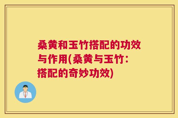 桑黄和玉竹搭配的功效与作用(桑黄与玉竹:搭配的奇妙功效) 桑黄和玉竹搭配的功效与作用(桑黄与玉竹:搭配的奇妙功效)
