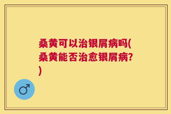 桑黄可以银屑吗(桑黄能否愈银屑?) 桑黄可以银屑吗(桑黄能否愈银屑?)