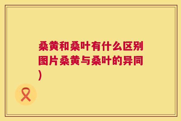 桑黄和桑叶有什么区别图片桑黄与桑叶的异同)