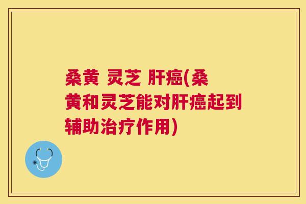 桑黄 灵芝 (桑黄和灵芝能对起到辅助作用) 桑黄 灵芝 (桑黄和灵芝能对起到辅助作用)