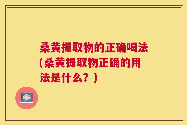 桑黄提取物的正确喝法(桑黄提取物正确的用法是什么?) 桑黄提取物的正确喝法(桑黄提取物正确的用法是什么?)