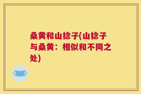 桑黄和山捻子(山捻子与桑黄:相似和不同之处) 桑黄和山捻子(山捻子与桑黄:相似和不同之处)
