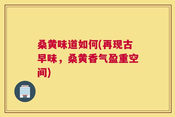 桑黄味道如何(再现古早味,桑黄香气盈重空间) 桑黄味道如何(再现古早味,桑黄香气盈重空间)