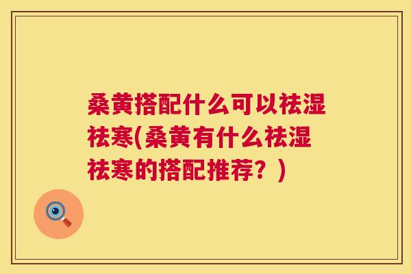 桑黄搭配什么可以祛湿祛寒(桑黄有什么祛湿祛寒的搭配推荐?) 桑黄搭配什么可以祛湿祛寒(桑黄有什么祛湿祛寒的搭配推荐?)