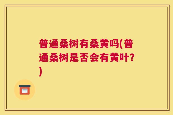 普通桑树有桑黄吗(普通桑树是否会有黄叶?) 普通桑树有桑黄吗(普通桑树是否会有黄叶?)