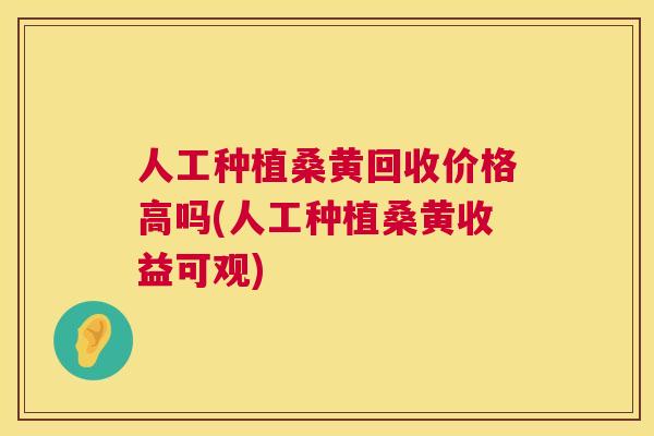 人工种植桑黄回收价格高吗(人工种植桑黄收益可观) 人工种植桑黄回收价格高吗(人工种植桑黄收益可观)