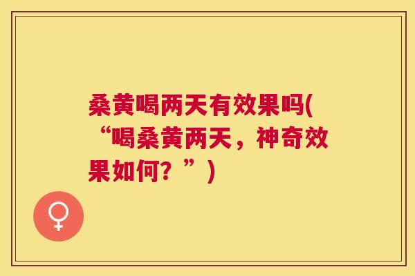 桑黄喝两天有效果吗(“喝桑黄两天,神奇效果如何?”) 桑黄喝两天有效果吗(“喝桑黄两天,神奇效果如何?”)