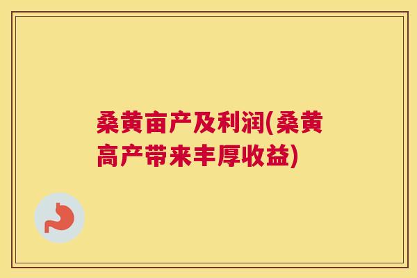 桑黄亩产及利润(桑黄高产带来丰厚收益) 桑黄亩产及利润(桑黄高产带来丰厚收益)